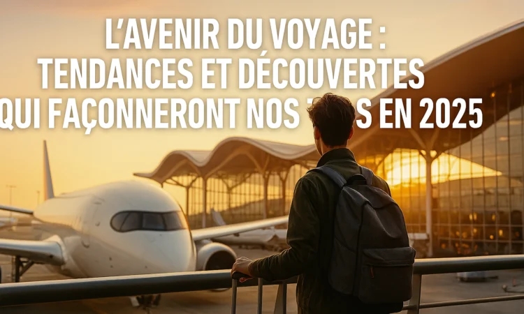 L'Avenir du Voyage : Tendances et Découvertes qui Façonneront nos Périples en 2025