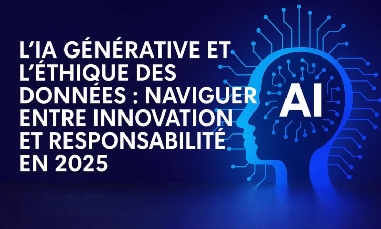 L'IA Générative et l'Éthique des Données : Naviguer entre Innovation et Responsabilité en 2025
