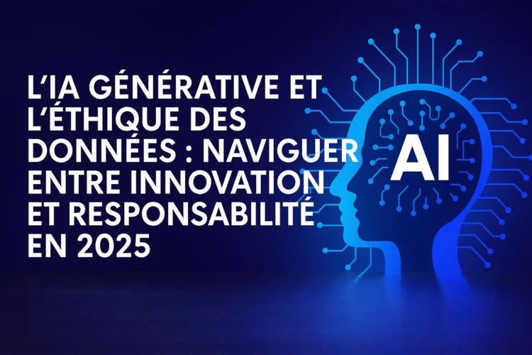 L'IA Générative et l'Éthique des Données : Naviguer entre Innovation et Responsabilité en 2025