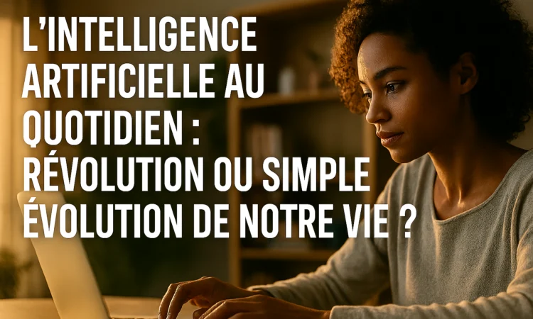 L'Intelligence Artificielle au Quotidien : Révolution ou Simple Évolution de Notre Vie?
