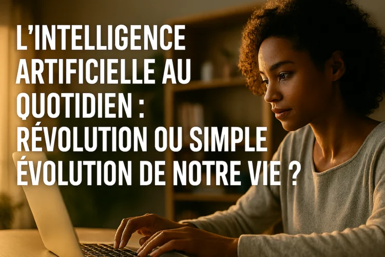 L'Intelligence Artificielle au Quotidien : Révolution ou Simple Évolution de Notre Vie?